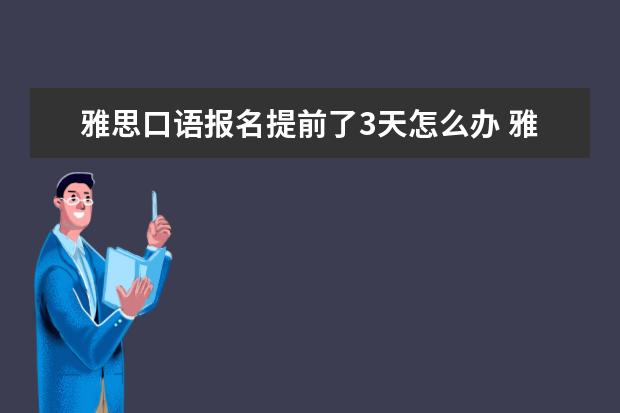 雅思口语报名提前了3天怎么办 雅思口语时间提前,被短信、邮件通知,如果不回复的话...