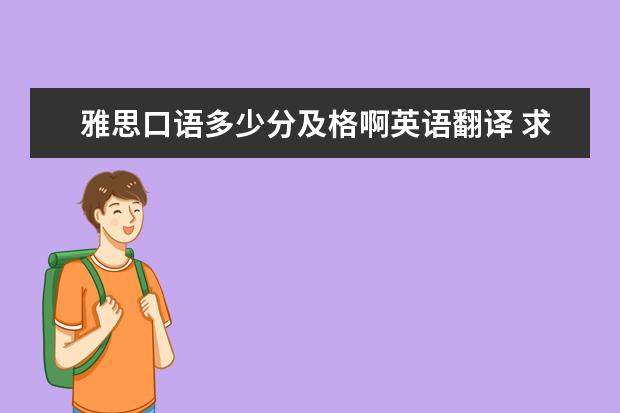 雅思口语多少分及格啊英语翻译 求专业人士给翻译英语 非专业人士勿捣乱,雅思考试口...