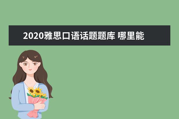 2021雅思口语话题题库 哪里能找到雅思口语题库的完整版呀?