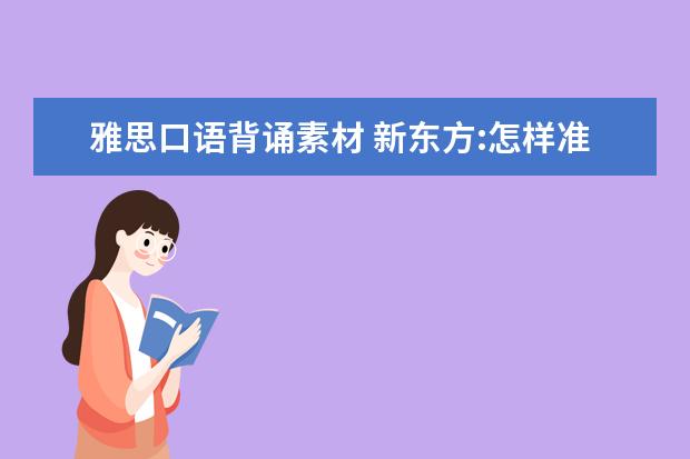 雅思口语背诵素材 新东方:怎样准备好雅思口语素材