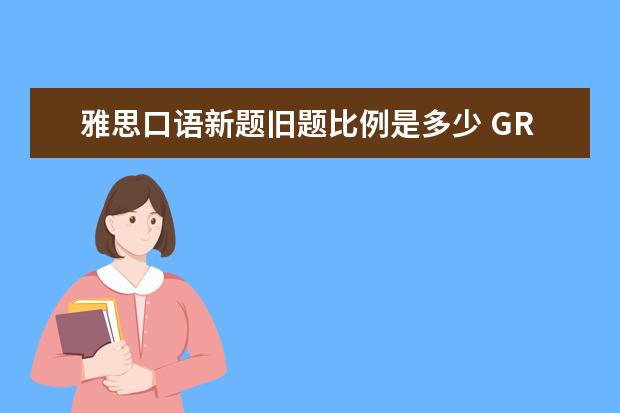 雅思口语新题旧题比例是多少 GRE和托福是怎么回事?