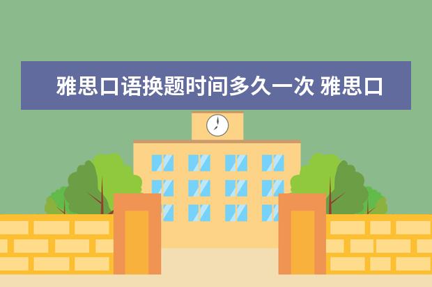 雅思口语换题时间多久一次 雅思口语换题季是哪几个月