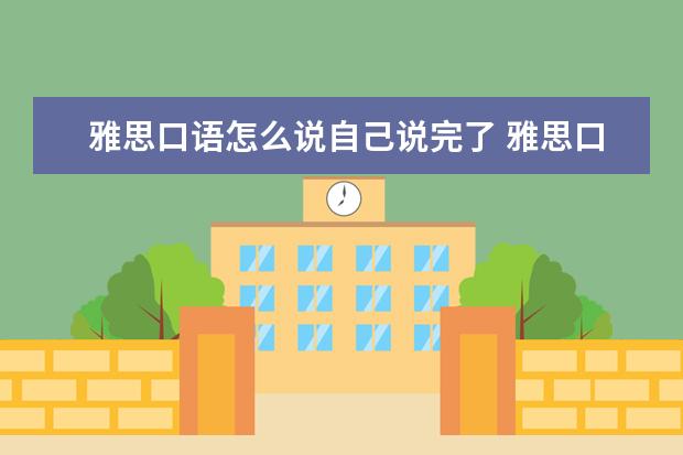 雅思口语怎么说自己说完了 雅思口语话题内容说完了会怎么样? ?