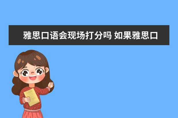 雅思口语会现场打分吗 如果雅思口语考试在笔试之后,那出成绩是按笔试后十...