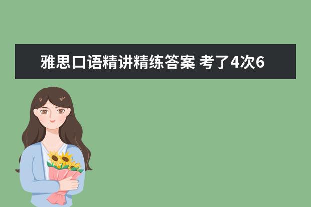 雅思口语精讲精练答案 考了4次6雅思了,怎么就达不到7呢??到底要如何复习??...