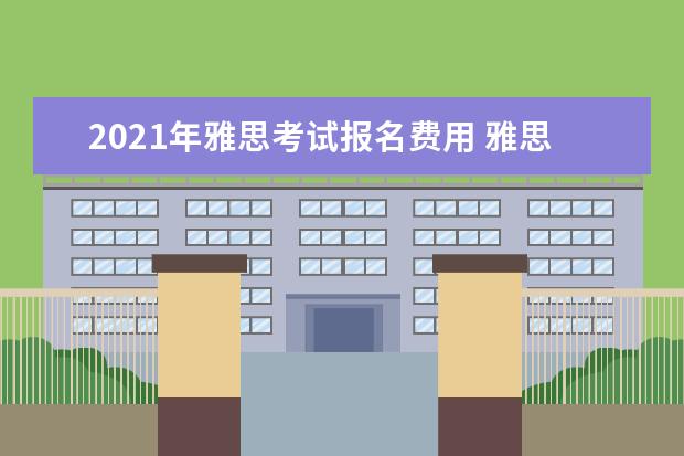 2021年雅思考试报名费用 雅思考试大概要多少钱