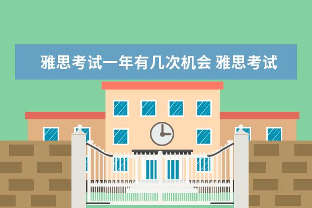 雅思考试一年有几次机会 雅思考试每年考几次