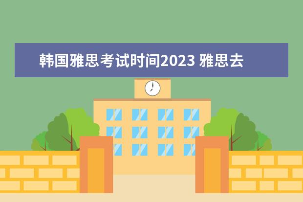 韩国雅思考试时间2023 雅思去哪个国家好考