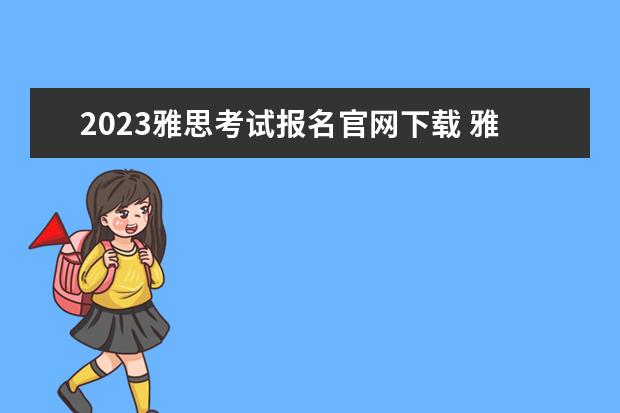 2023雅思考试报名官网下载 雅思考试报名条件及时间2023