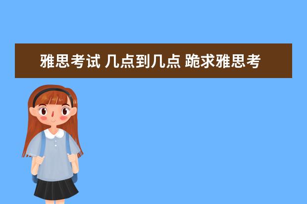 雅思考试 几点到几点 跪求雅思考试时间表。请详细到各科几点到几点。 - ...