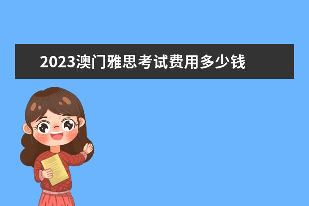 2023澳门雅思考试费用多少钱 雅思考试2023报名费多少