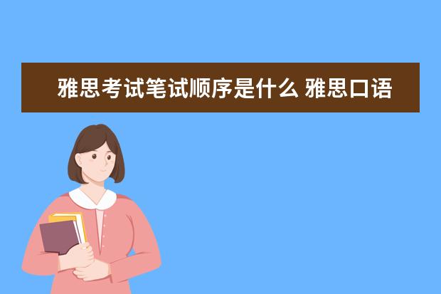 雅思考试笔试顺序是什么 雅思口语考试顺序如何安排
