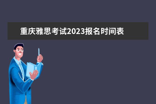 重庆雅思考试2023报名时间表 雅思托福考试2023报名时间