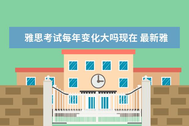 雅思考试每年变化大吗现在 最新雅思考试有哪些变化
