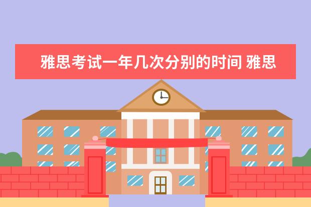 雅思考试一年几次分别的时间 雅思考试一年最多可以考多少次?