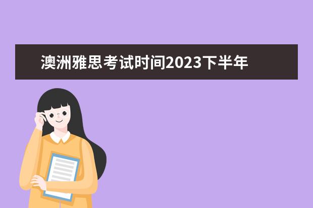 澳洲雅思考试时间2023下半年 澳洲留学雅思考试时间如何安排