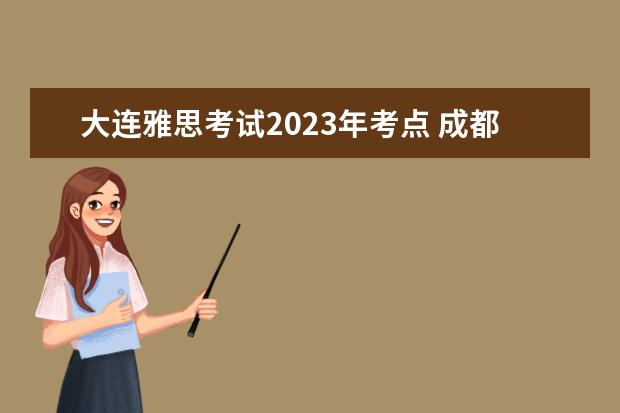 大连雅思考试2023年考点 成都雅思考试时间2023年