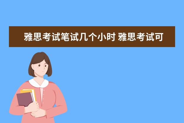 雅思考试笔试几个小时 雅思考试可笔试一般从几点开始,持续几个小时,几点结...