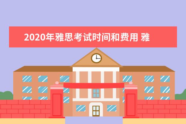 2021年雅思考试时间和费用 雅思考试时间和费用