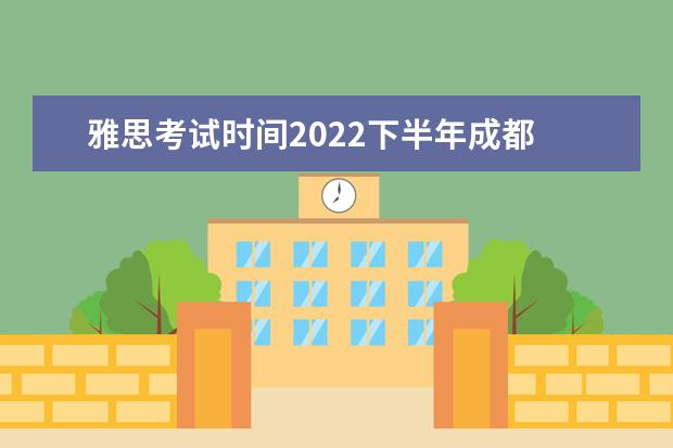 雅思考试时间2022下半年成都 2022年雅思考试时间及地点