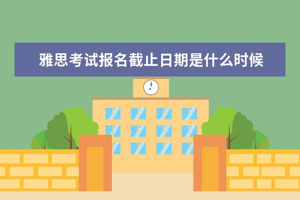 雅思考试报名截止日期是什么时候 雅思考试什么时候报名