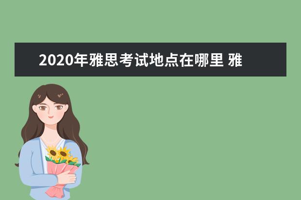 2020年雅思考试地点在哪里 雅思考试时间是什么时候,一年几次,在哪里?