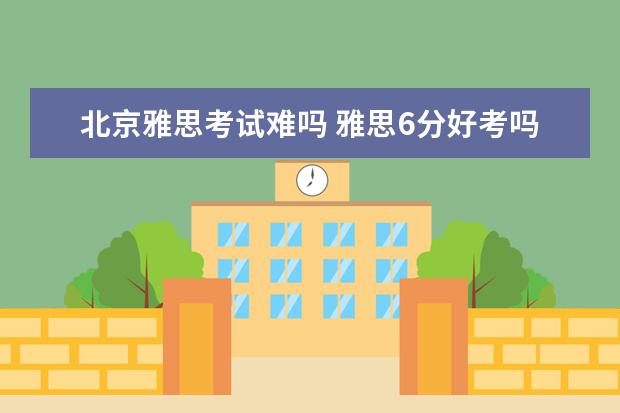 北京雅思考试难吗 雅思6分好考吗?一次能过吗?