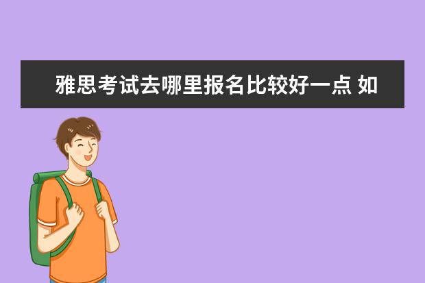 雅思考试去哪里报名比较好一点 如何报名参加雅思考试?