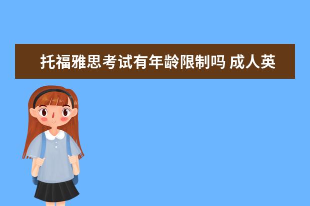 托福雅思考试有年龄限制吗 成人英语能考托福雅思吗?成人英语和普通有什么区别?...