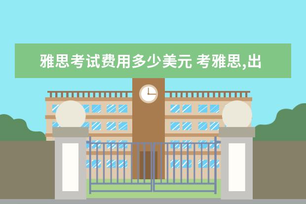 雅思考试费用多少美元 考雅思,出国,有没有人知道每个国家的费用