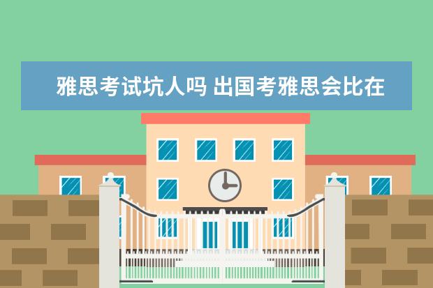 雅思考试坑人吗 出国考雅思会比在国内考雅思靠谱吗?