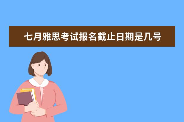 七月雅思考试报名截止日期是几号 
  扩展资料：
