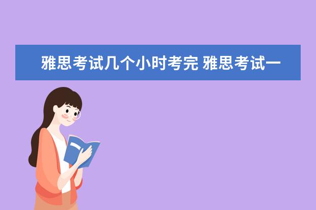 雅思考试几个小时考完 雅思考试一般需要多久时间完成?