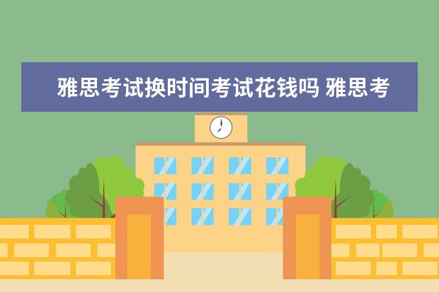 雅思考试换时间考试花钱吗 雅思考试时间和费用?