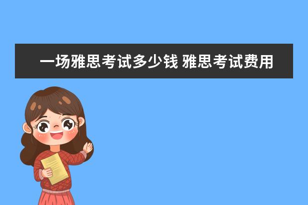 一场雅思考试多少钱 雅思考试费用2023