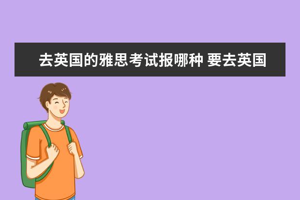 去英国的雅思考试报哪种 要去英国读书考哪种的雅思?