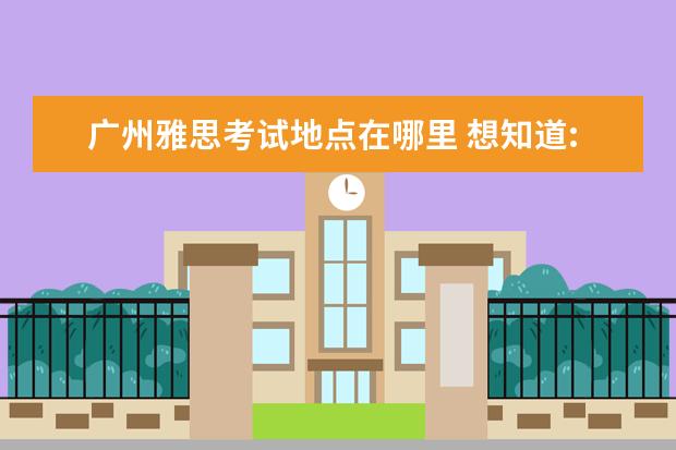 广州雅思考试地点在哪里 想知道:广州市 2014年广州雅思考场在哪?