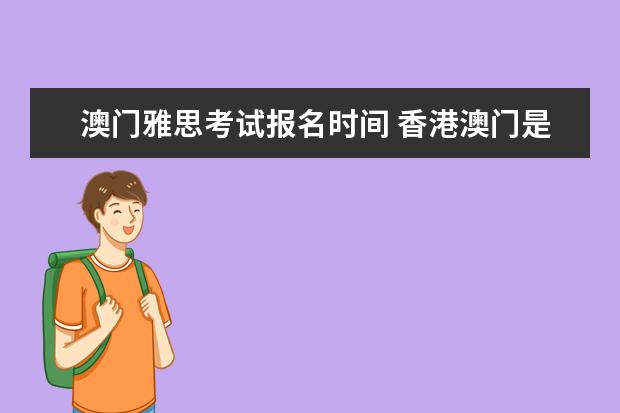 澳门雅思考试报名时间 香港澳门是否设有雅思考点 同大陆的考试有什么不同?...
