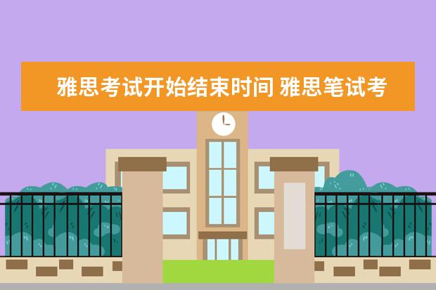 雅思考试开始结束时间 雅思笔试考试几点开始到几点结束