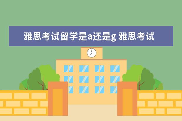 雅思考试留学是a还是g 雅思考试A类和G类的区别,最新的,具体一点
