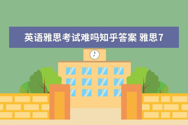 英语雅思考试难吗知乎答案 雅思7分有多难?该怎么达到雅思7分的水平