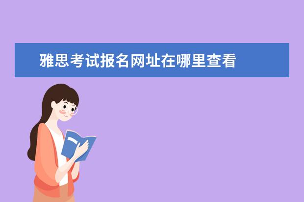 雅思考试报名网址在哪里查看 
  雅思报名官网