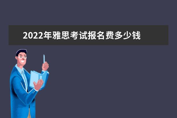 2022年雅思考试报名费多少钱 2022雅思考试时间一览表