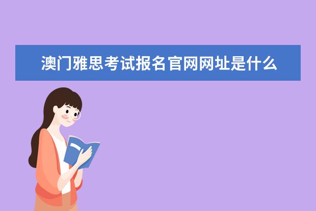 澳门雅思考试报名官网网址是什么 香港澳门是否设有雅思考点 同大陆的考试有什么不同?...