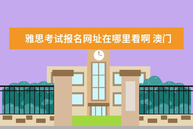 雅思考试报名网址在哪里看啊 澳门雅思考试报名官网是哪个?