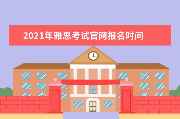 2021年雅思考试官网报名时间 雅思考试时间和费用地点2021北京