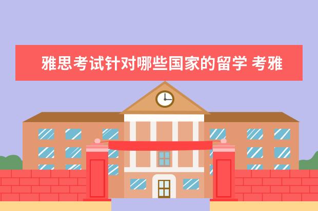 雅思考试针对哪些国家的留学 考雅思可以去哪些国家留学