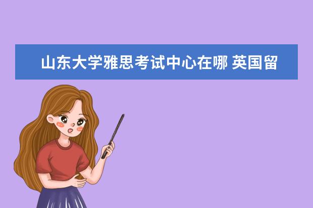 山东大学雅思考试中心在哪 英国留学应该选择哪种雅思考试?