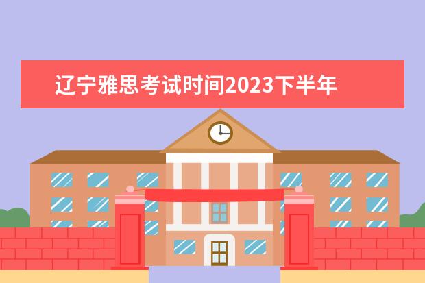 辽宁雅思考试时间2023下半年 我是辽宁的.想问下考雅思的时间,地点,费用和题型.请...