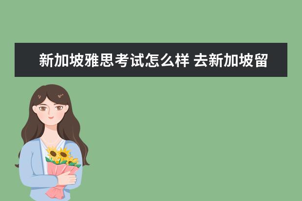 新加坡雅思考试怎么样 去新加坡留学要考雅思还是托福